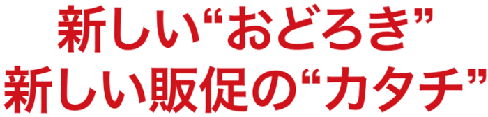 新しい “ おどろき ” 新しい販促の “ カタチ ”